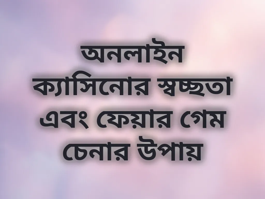 অনলাইন ক্যাসিনোর স্বচ্ছতা এবং ফেয়ার গেম চেনার উপায়