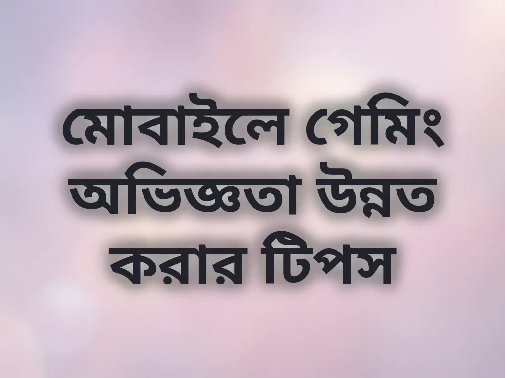 মোবাইলে গেমিং অভিজ্ঞতা উন্নত করার টিপস